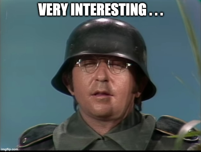 VERY INTERESTING  . . | VERY INTERESTING . . . | image tagged in very interesting,arte johnson,however,reactions | made w/ Imgflip meme maker