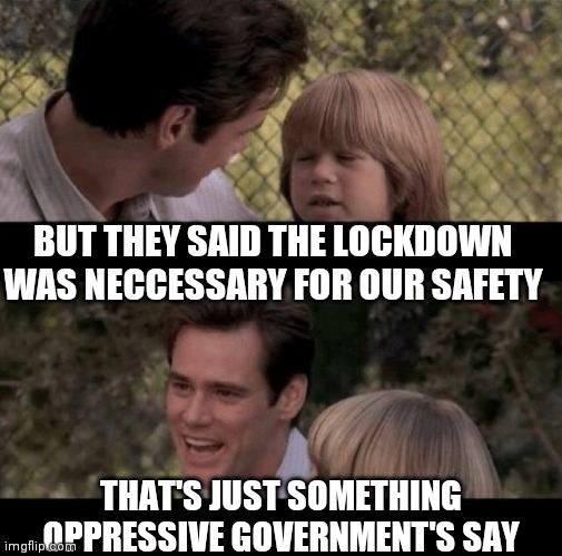 Liar Liar my teacher says | BUT THEY SAID THE LOCKDOWN WAS NECCESSARY FOR OUR SAFETY; THAT'S JUST SOMETHING OPPRESSIVE GOVERNMENT'S SAY | image tagged in liar liar my teacher says | made w/ Imgflip meme maker
