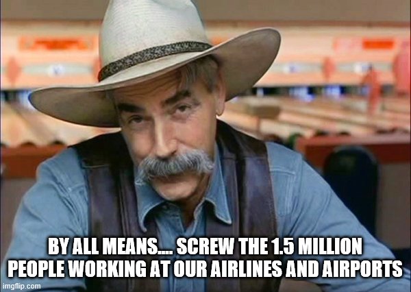 Sam Elliott special kind of stupid | BY ALL MEANS.... SCREW THE 1.5 MILLION PEOPLE WORKING AT OUR AIRLINES AND AIRPORTS | image tagged in sam elliott special kind of stupid | made w/ Imgflip meme maker