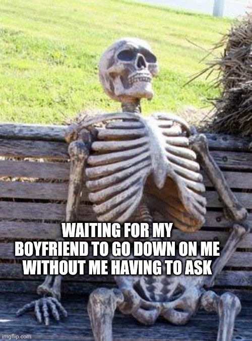 Waiting Skeleton Meme | WAITING FOR MY BOYFRIEND TO GO DOWN ON ME WITHOUT ME HAVING TO ASK | image tagged in memes,waiting skeleton | made w/ Imgflip meme maker