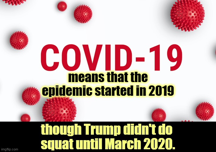 That's Trump: too little, too late. | means that the epidemic started in 2019; though Trump didn't do 
squat until March 2020. | image tagged in covid-19 red on white,covid-19,coronavirus,trump,stupid,murderer | made w/ Imgflip meme maker