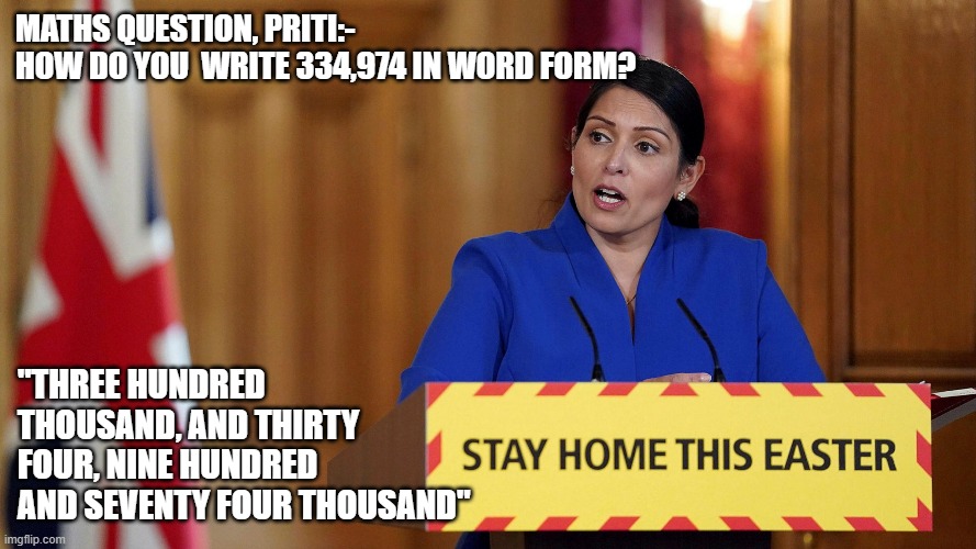 Priti Little Numbers | MATHS QUESTION, PRITI:-
HOW DO YOU  WRITE 334,974 IN WORD FORM? "THREE HUNDRED THOUSAND, AND THIRTY FOUR, NINE HUNDRED AND SEVENTY FOUR THOUSAND" | image tagged in priti little numbers | made w/ Imgflip meme maker