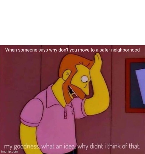 my goodness what an idea why didn't I think of that | When someone says why don't you move to a safer neighborhood | image tagged in my goodness what an idea why didn't i think of that | made w/ Imgflip meme maker
