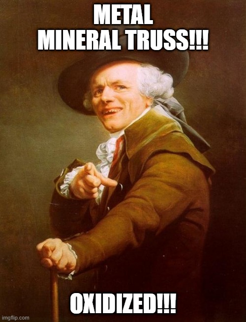 The Love Shack | METAL MINERAL TRUSS!!! OXIDIZED!!! | image tagged in memes,joseph ducreux | made w/ Imgflip meme maker