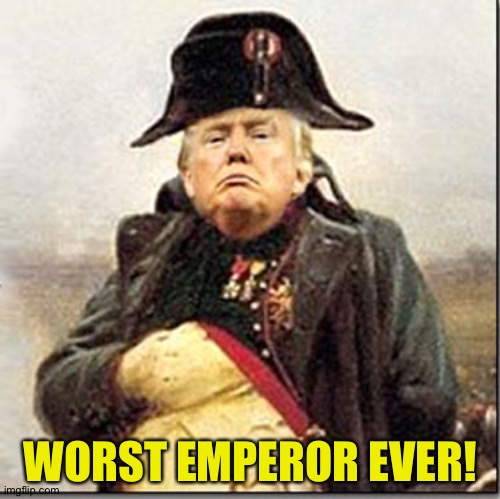 The worst | WORST EMPEROR EVER! | image tagged in trump napoleon crazy insane nuts | made w/ Imgflip meme maker