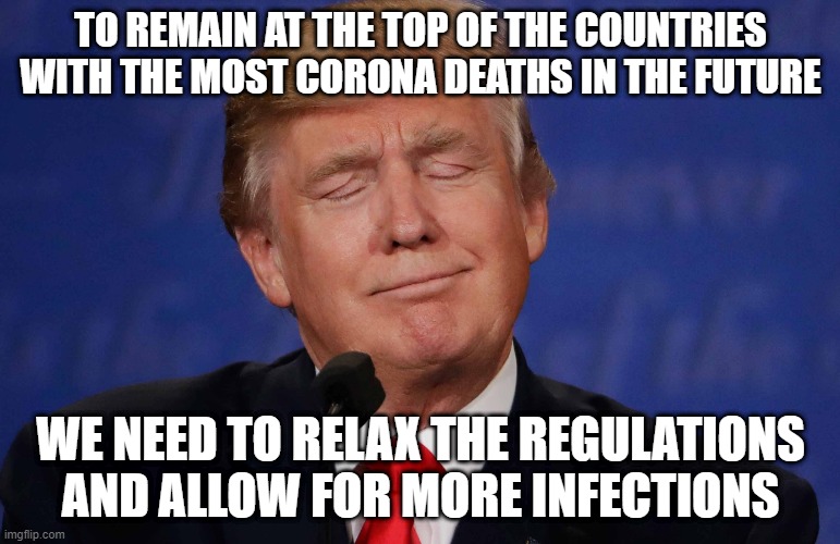 TO REMAIN AT THE TOP OF THE COUNTRIES WITH THE MOST CORONA DEATHS IN THE FUTURE; WE NEED TO RELAX THE REGULATIONS AND ALLOW FOR MORE INFECTIONS | image tagged in donald trump | made w/ Imgflip meme maker