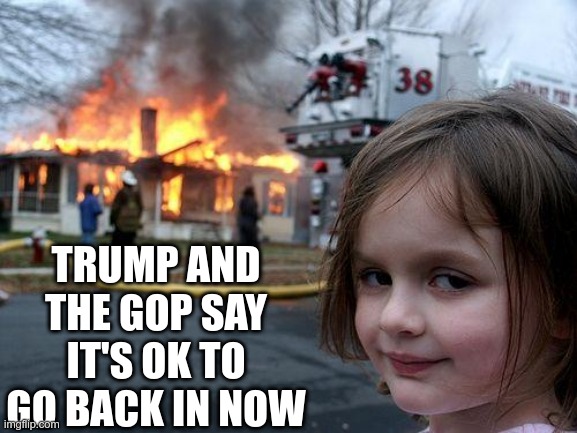 Don't be fooled | TRUMP AND THE GOP SAY IT'S OK TO GO BACK IN NOW | image tagged in memes,disaster girl,trump,gop,disaster | made w/ Imgflip meme maker