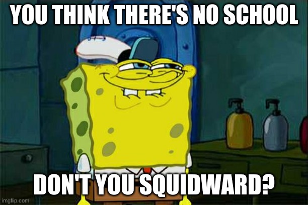 Don't You Squidward | YOU THINK THERE'S NO SCHOOL; DON'T YOU SQUIDWARD? | image tagged in memes,don't you squidward | made w/ Imgflip meme maker