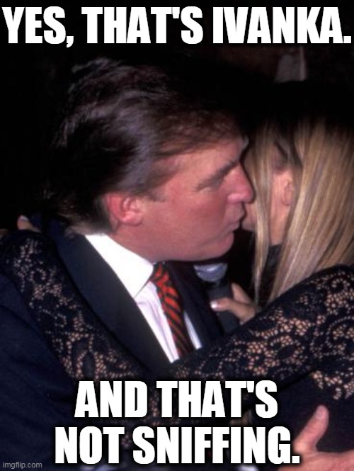 Trump Family Values. Ick. | YES, THAT'S IVANKA. AND THAT'S NOT SNIFFING. | image tagged in trump,ivanka,perv,pervert,incest,gag | made w/ Imgflip meme maker