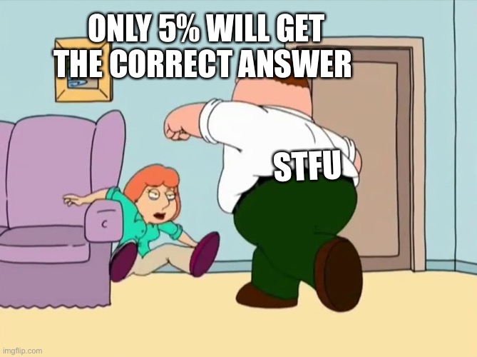 Peter punches Lois out | ONLY 5% WILL GET THE CORRECT ANSWER; STFU | image tagged in peter punches lois out | made w/ Imgflip meme maker