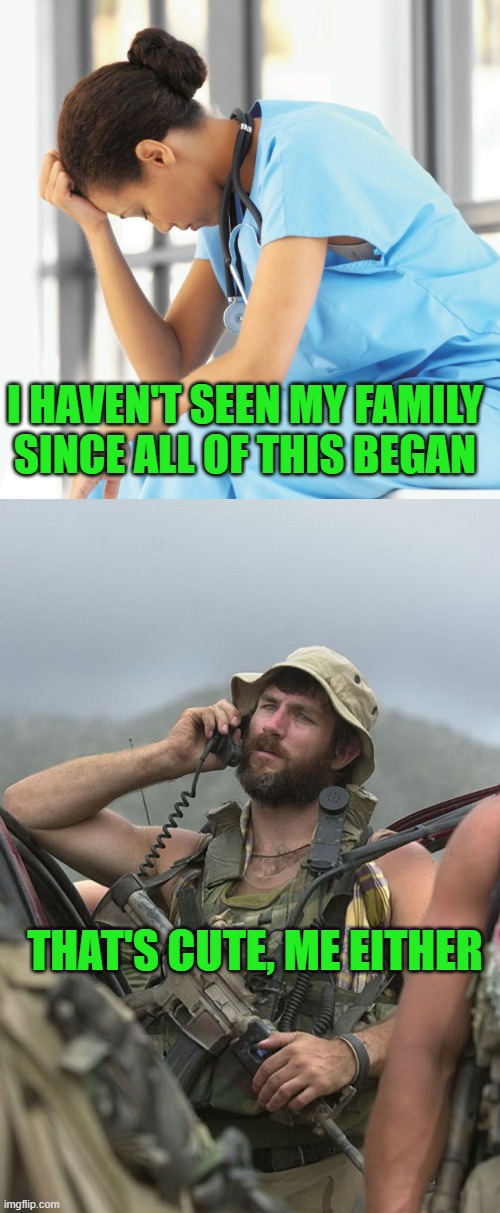 I HAVEN'T SEEN MY FAMILY SINCE ALL OF THIS BEGAN; THAT'S CUTE, ME EITHER | image tagged in run down nurse,us army special forces soldier afghanistan radio m4 | made w/ Imgflip meme maker
