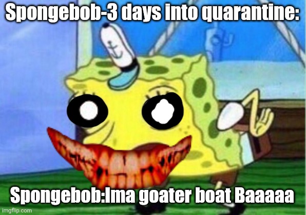 Spongebob-3 days into quarantine:; Spongebob:Ima goater boat Baaaaa | image tagged in quarentine sucks | made w/ Imgflip meme maker