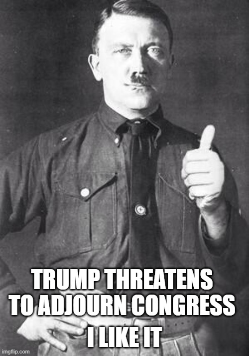 He has to go | I LIKE IT; TRUMP THREATENS TO ADJOURN CONGRESS | image tagged in memes,politics,donald trump is an idiot,maga,impeach trump | made w/ Imgflip meme maker