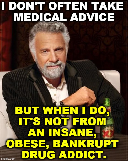You've got to be choosy about these things. | I DON'T OFTEN TAKE 
MEDICAL ADVICE; BUT WHEN I DO, 
IT'S NOT FROM 
AN INSANE, 
OBESE, BANKRUPT 
DRUG ADDICT. | image tagged in memes,the most interesting man in the world,trump,insane,obese,bankruptcy | made w/ Imgflip meme maker