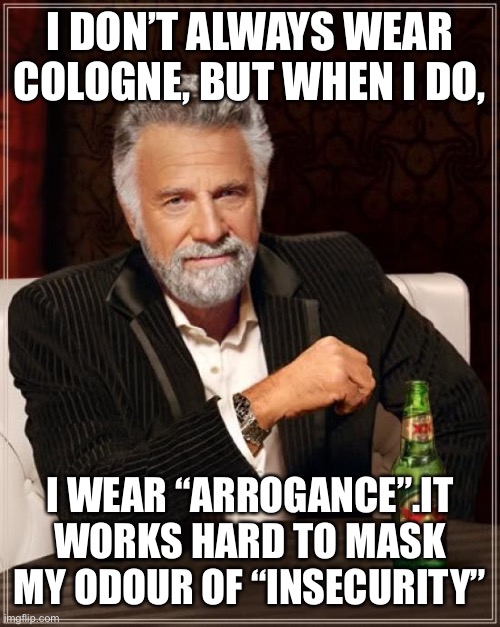 The Most Interesting Man In The World Meme | I DON’T ALWAYS WEAR COLOGNE, BUT WHEN I DO, I WEAR “ARROGANCE”.IT WORKS HARD TO MASK MY ODOUR OF “INSECURITY” | image tagged in memes,the most interesting man in the world | made w/ Imgflip meme maker