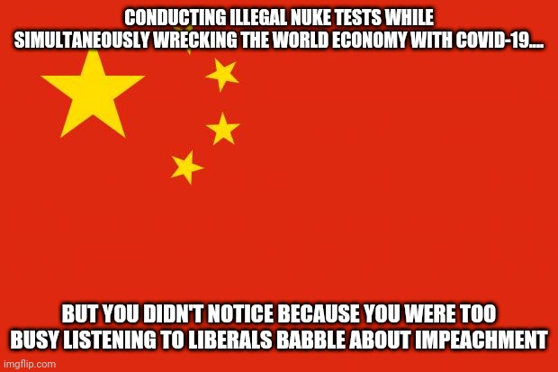 How can people be "woke" yet still "asleep at the wheel" simultaneously? | CONDUCTING ILLEGAL NUKE TESTS WHILE SIMULTANEOUSLY WRECKING THE WORLD ECONOMY WITH COVID-19.... BUT YOU DIDN'T NOTICE BECAUSE YOU WERE TOO BUSY LISTENING TO LIBERALS BABBLE ABOUT IMPEACHMENT | image tagged in china flag,woke,ignorance | made w/ Imgflip meme maker