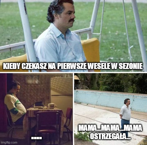 Sad Pablo Escobar Meme | KIEDY CZEKASZ NA PIERWSZE WESELE W SEZONIE; .... MAMA...MAMA...MAMA OSTRZEGAŁA... | image tagged in memes,sad pablo escobar | made w/ Imgflip meme maker