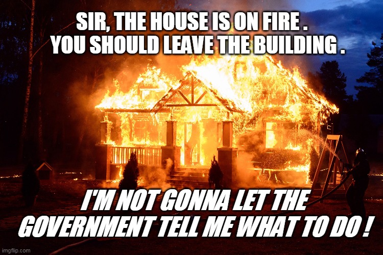 SIR, THE HOUSE IS ON FIRE .    YOU SHOULD LEAVE THE BUILDING . I'M NOT GONNA LET THE GOVERNMENT TELL ME WHAT TO DO ! | image tagged in government | made w/ Imgflip meme maker