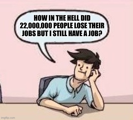 Boardroom Suggestion Guy | HOW IN THE HELL DID 22,000,000 PEOPLE LOSE THEIR JOBS BUT I STILL HAVE A JOB? | image tagged in boardroom suggestion guy,memes,funny,unemployment | made w/ Imgflip meme maker