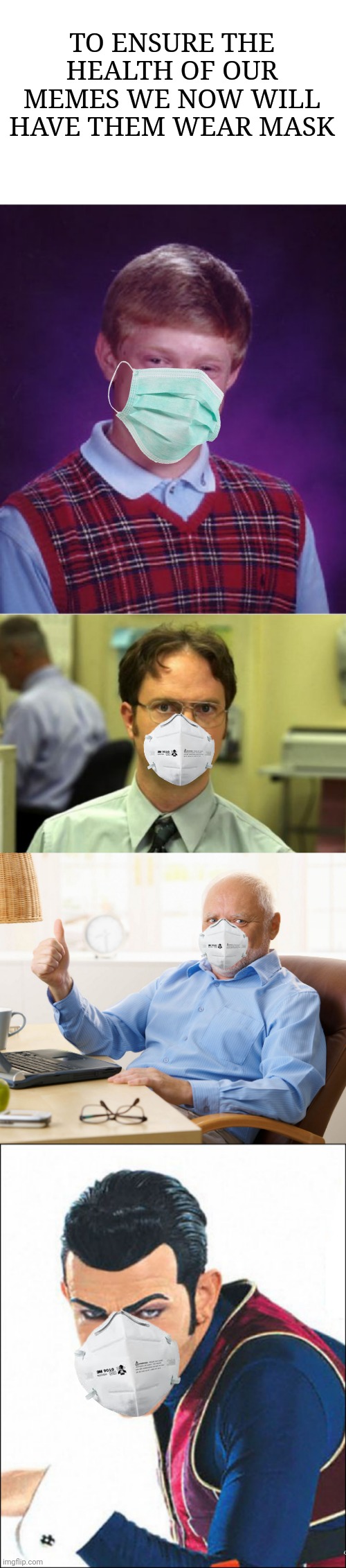 TO ENSURE THE HEALTH OF OUR MEMES WE NOW WILL HAVE THEM WEAR MASK | image tagged in memes,dwight schrute,bad luck brian,robbie rotten,hide the pain harold | made w/ Imgflip meme maker