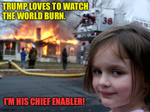 'nuff said | TRUMP LOVES TO WATCH 
THE WORLD BURN. I'M HIS CHIEF ENABLER! | image tagged in memes,disaster girl | made w/ Imgflip meme maker