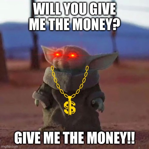 Baby Yoda | WILL YOU GIVE ME THE MONEY? GIVE ME THE MONEY!! | image tagged in baby yoda | made w/ Imgflip meme maker