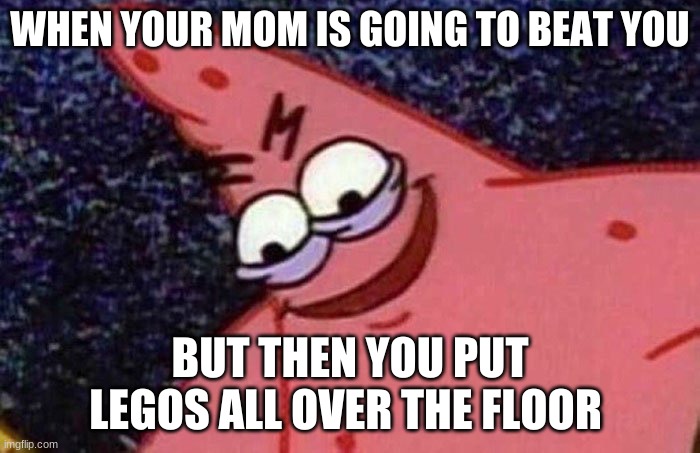Evil Patrick  | WHEN YOUR MOM IS GOING TO BEAT YOU; BUT THEN YOU PUT LEGOS ALL OVER THE FLOOR | image tagged in evil patrick | made w/ Imgflip meme maker