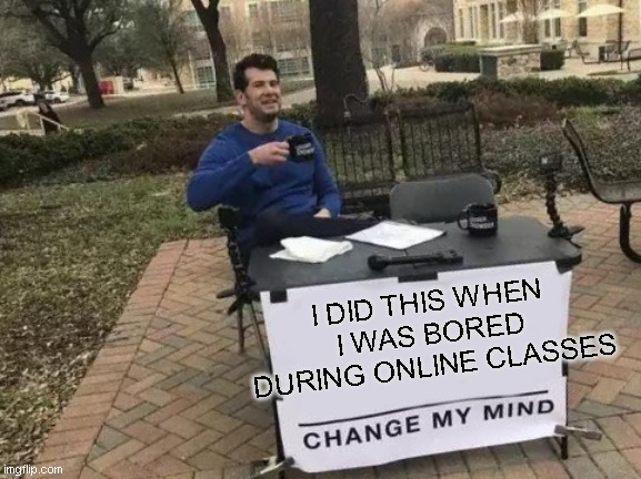 Change My Mind | I DID THIS WHEN I WAS BORED DURING ONLINE CLASSES | image tagged in memes,change my mind | made w/ Imgflip meme maker