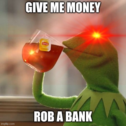 GIVE ME MONEY; ROB A BANK | image tagged in funny | made w/ Imgflip meme maker