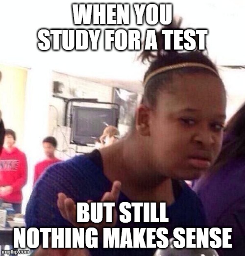 Black Girl Wat | WHEN YOU STUDY FOR A TEST; BUT STILL NOTHING MAKES SENSE | image tagged in memes,black girl wat | made w/ Imgflip meme maker