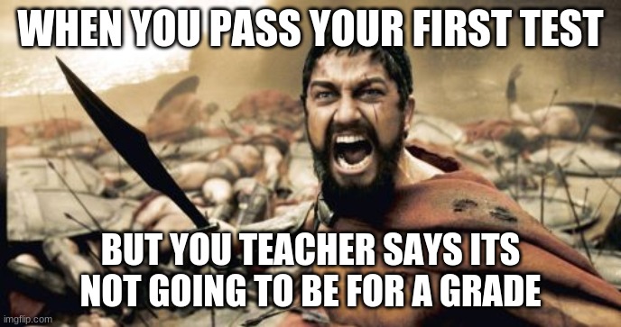 Sparta Leonidas | WHEN YOU PASS YOUR FIRST TEST; BUT YOU TEACHER SAYS ITS NOT GOING TO BE FOR A GRADE | image tagged in memes,sparta leonidas | made w/ Imgflip meme maker