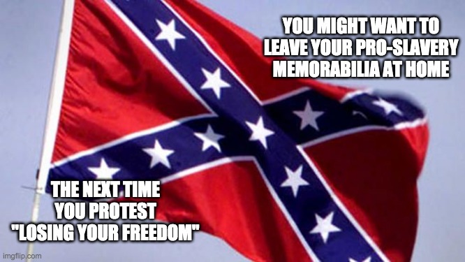 Confederate Flag | YOU MIGHT WANT TO LEAVE YOUR PRO-SLAVERY MEMORABILIA AT HOME; THE NEXT TIME YOU PROTEST "LOSING YOUR FREEDOM" | image tagged in confederate flag | made w/ Imgflip meme maker
