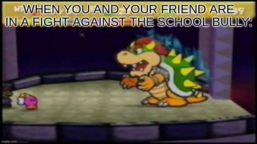 Paper Mario final boss | WHEN YOU AND YOUR FRIEND ARE IN A FIGHT AGAINST THE SCHOOL BULLY: | image tagged in memes,paper mario | made w/ Imgflip meme maker