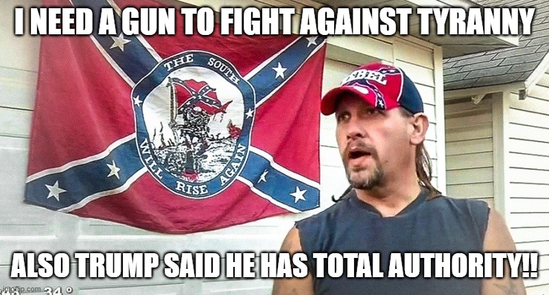 Right Wing Dumbass | I NEED A GUN TO FIGHT AGAINST TYRANNY; ALSO TRUMP SAID HE HAS TOTAL AUTHORITY!! | image tagged in right wing dumbass | made w/ Imgflip meme maker