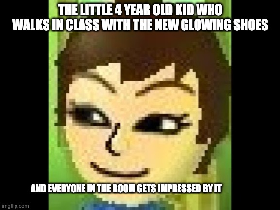 Losky's Mii | THE LITTLE 4 YEAR OLD KID WHO WALKS IN CLASS WITH THE NEW GLOWING SHOES; AND EVERYONE IN THE ROOM GETS IMPRESSED BY IT | image tagged in losky's mii | made w/ Imgflip meme maker