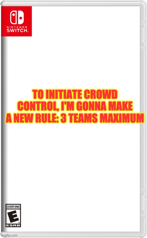 Can I also have team updates? (ALL the teams. Please.) | TO INITIATE CROWD CONTROL, I'M GONNA MAKE A NEW RULE: 3 TEAMS MAXIMUM | image tagged in nintendo switch | made w/ Imgflip meme maker