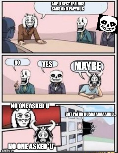 Boardroom Meeting Suggestion (Undertale Version) | ARE U BEST FREINDS SANS AND PAPYRUS; NO; YES; MAYBE; NO ONE ASKED U; BUT I'M UR HUSBAAAAAANDD... NO ONE ASKED 'U' | image tagged in boardroom meeting suggestion undertale version | made w/ Imgflip meme maker