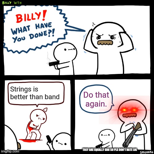 Billy, What Have You Done |  Strings is better than band; Do that again. THEY ARE EQUALLY GR8 SO PLS DON'T HATE LOL | image tagged in billy what have you done | made w/ Imgflip meme maker