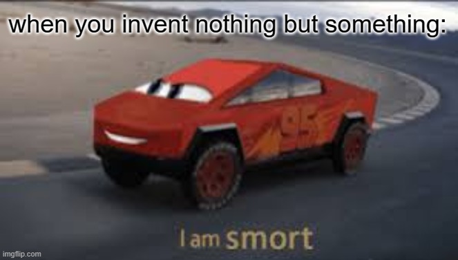 I am smort | when you invent nothing but something: | image tagged in i am smort | made w/ Imgflip meme maker