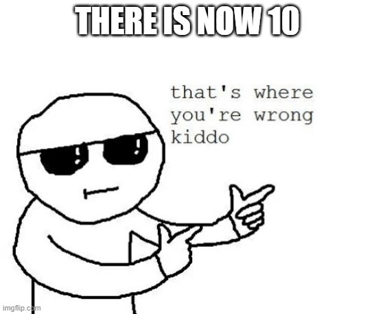That's where you're wrong kiddo | THERE IS NOW 10 | image tagged in that's where you're wrong kiddo | made w/ Imgflip meme maker