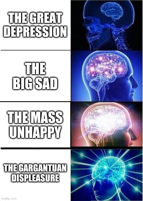 IDK | THE GREAT DEPRESSION; THE BIG SAD; THE MASS UNHAPPY; THE GARGANTUAN DISPLEASURE | image tagged in memes,expanding brain | made w/ Imgflip meme maker