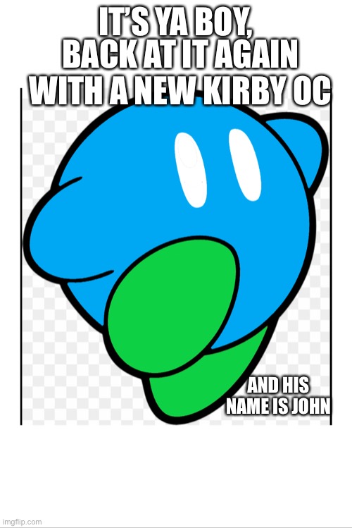 Guys look, I made a Kirby OC and named him John | IT’S YA BOY, BACK AT IT AGAIN WITH A NEW KIRBY OC; AND HIS NAME IS JOHN | image tagged in yeeee,kirby | made w/ Imgflip meme maker