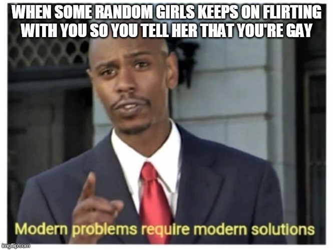 Yes, this happened to one of my friends | WHEN SOME RANDOM GIRLS KEEPS ON FLIRTING WITH YOU SO YOU TELL HER THAT YOU'RE GAY | image tagged in modern problems require modern solutions | made w/ Imgflip meme maker