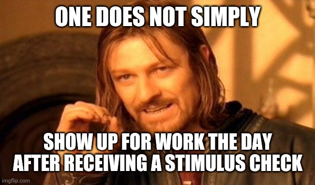 One Does Not Simply | ONE DOES NOT SIMPLY; SHOW UP FOR WORK THE DAY AFTER RECEIVING A STIMULUS CHECK | image tagged in memes,one does not simply | made w/ Imgflip meme maker