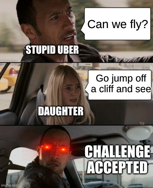 The Rock Driving Meme | Can we fly? STUPID UBER; Go jump off a cliff and see; DAUGHTER; CHALLENGE ACCEPTED | image tagged in memes,the rock driving | made w/ Imgflip meme maker