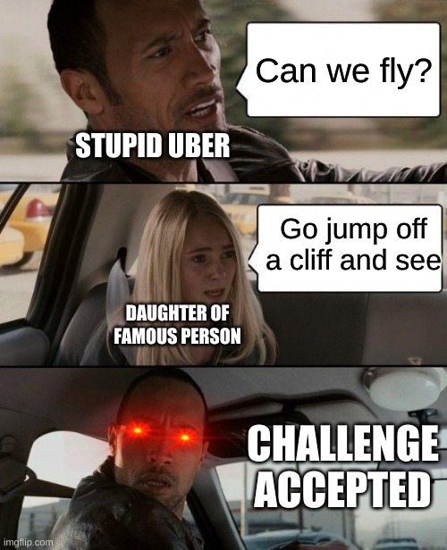 The Rock Driving | Can we fly? STUPID UBER; Go jump off a cliff and see; DAUGHTER OF FAMOUS PERSON; CHALLENGE ACCEPTED | image tagged in memes,the rock driving | made w/ Imgflip meme maker