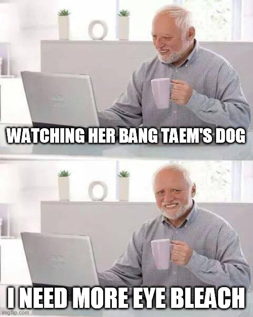 Hide the Pain Harold Meme | WATCHING HER BANG TAEM'S DOG; I NEED MORE EYE BLEACH | image tagged in memes,hide the pain harold | made w/ Imgflip meme maker
