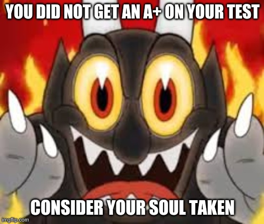 cuphead!!!!!!!!!!!!!!!! | YOU DID NOT GET AN A+ ON YOUR TEST; CONSIDER YOUR SOUL TAKEN | image tagged in the devil | made w/ Imgflip meme maker