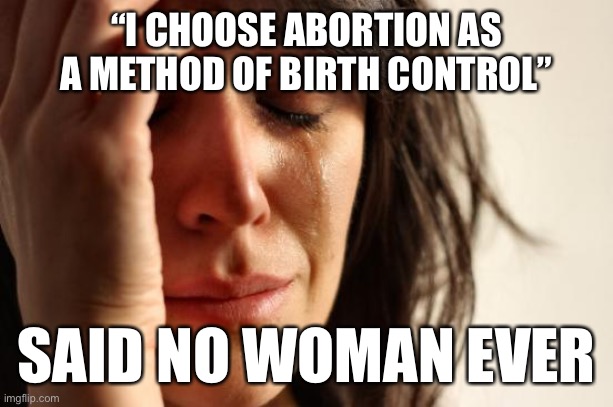 Abortion is emotionally wrenching, expensive, and time-consuming. Every woman I’ve known that had one did it as a last-resort. | “I CHOOSE ABORTION AS A METHOD OF BIRTH CONTROL”; SAID NO WOMAN EVER | image tagged in first world problems,abortion,pro-choice,pregnancy,women's rights,womens rights | made w/ Imgflip meme maker