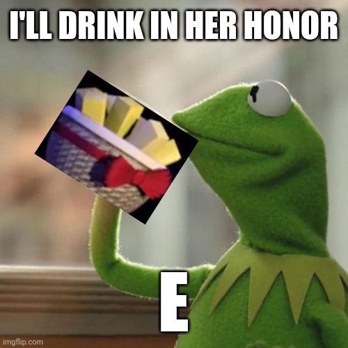 But That's None Of My Business Meme | I'LL DRINK IN HER HONOR E | image tagged in memes,but that's none of my business,kermit the frog | made w/ Imgflip meme maker